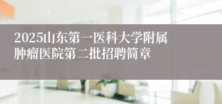 2025山东第一医科大学附属肿瘤医院第二批招聘简章