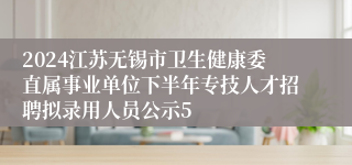 2024江苏无锡市卫生健康委直属事业单位下半年专技人才招聘拟录用人员公示5