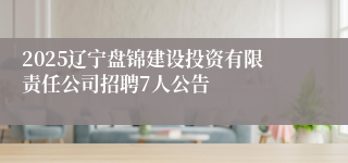 2025辽宁盘锦建设投资有限责任公司招聘7人公告