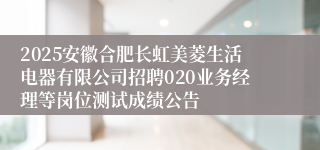 2025安徽合肥长虹美菱生活电器有限公司招聘020业务经理等岗位测试成绩公告