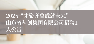 2025“才聚齐鲁成就未来”山东省科创集团有限公司招聘1人公告
