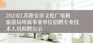 2024江苏淮安市文化广电和旅游局所属事业单位招聘专业技术人员拟聘公示