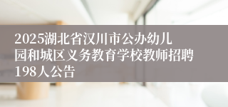 2025湖北省汉川市公办幼儿园和城区义务教育学校教师招聘198人公告
