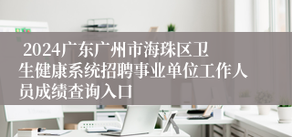  2024广东广州市海珠区卫生健康系统招聘事业单位工作人员成绩查询入口