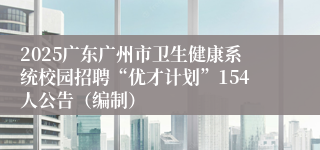 2025广东广州市卫生健康系统校园招聘“优才计划”154人公告（编制）