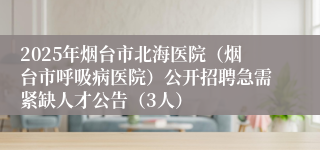 2025年烟台市北海医院（烟台市呼吸病医院）公开招聘急需紧缺人才公告（3人）