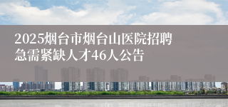 2025烟台市烟台山医院招聘急需紧缺人才46人公告