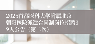 2025首都医科大学附属北京朝阳医院派遣合同制岗位招聘39人公告（第二次）