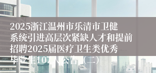 2025浙江温州市乐清市卫健系统引进高层次紧缺人才和提前招聘2025届医疗卫生类优秀毕业生107人公告（二）
