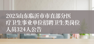 2025山东临沂市市直部分医疗卫生事业单位招聘卫生类岗位人员324人公告