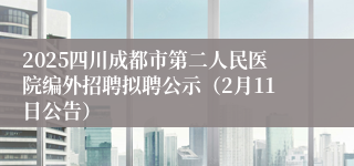 2025四川成都市第二人民医院编外招聘拟聘公示（2月11日公告）
