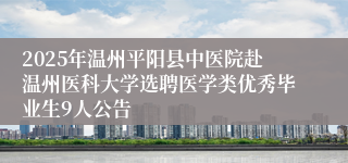 2025年温州平阳县中医院赴温州医科大学选聘医学类优秀毕业生9人公告