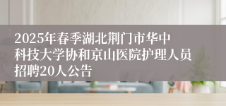 2025年春季湖北荆门市华中科技大学协和京山医院护理人员招聘20人公告