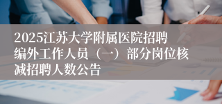 2025江苏大学附属医院招聘编外工作人员（一）部分岗位核减招聘人数公告