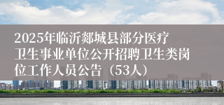 2025年临沂郯城县部分医疗卫生事业单位公开招聘卫生类岗位工作人员公告（53人）
