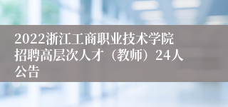 2022浙江工商职业技术学院招聘高层次人才（教师）24人公告