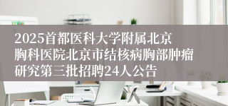 2025首都医科大学附属北京胸科医院北京市结核病胸部肿瘤研究第三批招聘24人公告