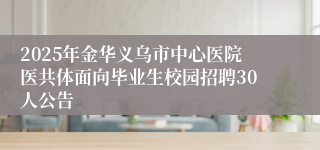 2025年金华义乌市中心医院医共体面向毕业生校园招聘30人公告