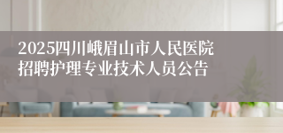 2025四川峨眉山市人民医院招聘护理专业技术人员公告