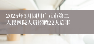 2025年3月四川广元市第二人民医院人员招聘22人启事