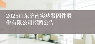 2025山东济南实达紧固件股份有限公司招聘公告