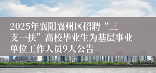 2025年襄阳襄州区招聘“三支一扶”高校毕业生为基层事业单位工作人员9人公告