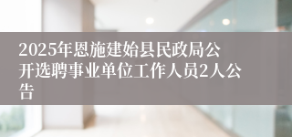 2025年恩施建始县民政局公开选聘事业单位工作人员2人公告