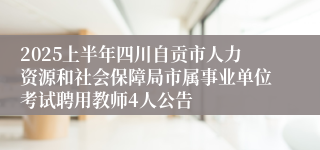 2025上半年四川自贡市人力资源和社会保障局市属事业单位考试聘用教师4人公告