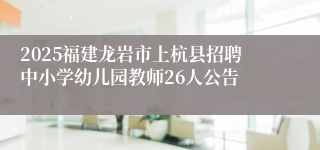 2025福建龙岩市上杭县招聘中小学幼儿园教师26人公告