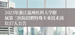 2025年浙江温州医科大学附属第二医院招聘特殊专业技术岗位57人公告