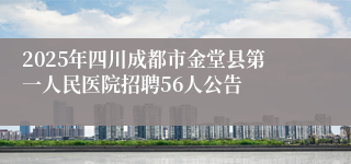 2025年四川成都市金堂县第一人民医院招聘56人公告