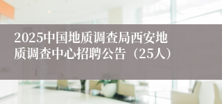 2025中国地质调查局西安地质调查中心招聘公告（25人）