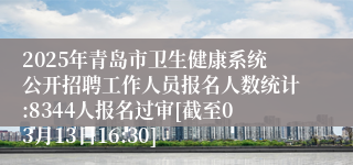 2025年青岛市卫生健康系统公开招聘工作人员报名人数统计:8344人报名过审[截至03月13日16:30]