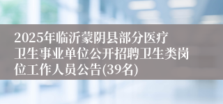 2025年临沂蒙阴县部分医疗卫生事业单位公开招聘卫生类岗位工作人员公告(39名)