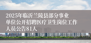 2025年临沂兰陵县部分事业单位公开招聘医疗卫生岗位工作人员公告81人
