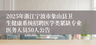 2025年浙江宁波市象山县卫生健康系统招聘医学类紧缺专业医务人员50人公告