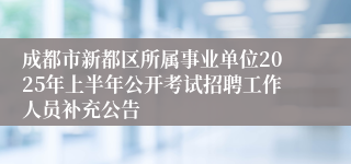 成都市新都区所属事业单位2025年上半年公开考试招聘工作人员补充公告