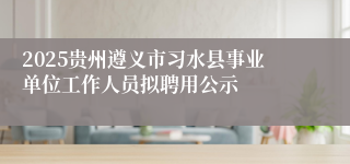 2025贵州遵义市习水县事业单位工作人员拟聘用公示