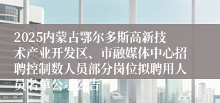 2025内蒙古鄂尔多斯高新技术产业开发区、市融媒体中心招聘控制数人员部分岗位拟聘用人员名单公示公告