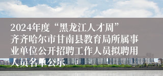 2024年度“黑龙江人才周”齐齐哈尔市甘南县教育局所属事业单位公开招聘工作人员拟聘用人员名单公示