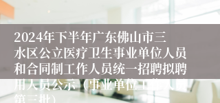 2024年下半年广东佛山市三水区公立医疗卫生事业单位人员和合同制工作人员统一招聘拟聘用人员公示（事业单位工作人员第三批）