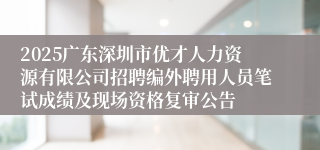 2025广东深圳市优才人力资源有限公司招聘编外聘用人员笔试成绩及现场资格复审公告