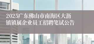 2025广东佛山市南海区大沥镇镇属企业员工招聘笔试公告