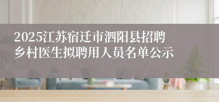 2025江苏宿迁市泗阳县招聘乡村医生拟聘用人员名单公示