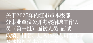关于2025年内江市市本级部分事业单位公开考核招聘工作人员（第一批）面试人员  面试成绩、排名、进入体检人员名单及体检相关事宜的公告