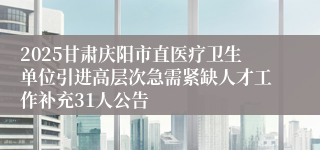 2025甘肃庆阳市直医疗卫生单位引进高层次急需紧缺人才工作补充31人公告
