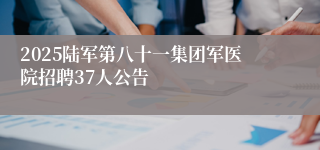 2025陆军第八十一集团军医院招聘37人公告