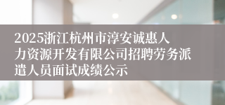 2025浙江杭州市淳安诚惠人力资源开发有限公司招聘劳务派遣人员面试成绩公示