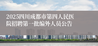 2025四川成都市第四人民医院招聘第一批编外人员公告