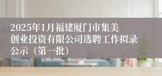 2025年1月福建厦门市集美创业投资有限公司选聘工作拟录公示（第一批）